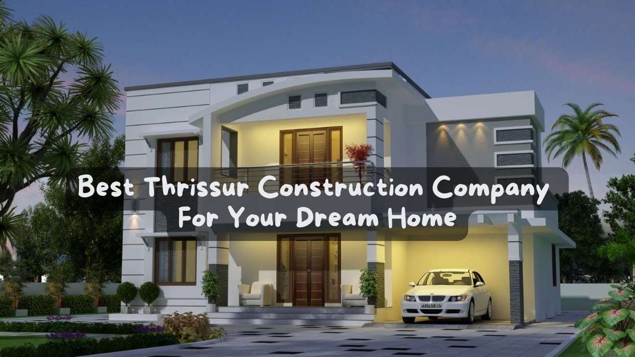 Best Thrissur Construction Company For Your Dream Home